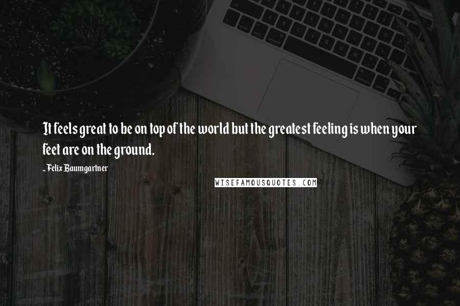 Felix Baumgartner Quotes: It feels great to be on top of the world but the greatest feeling is when your feet are on the ground.