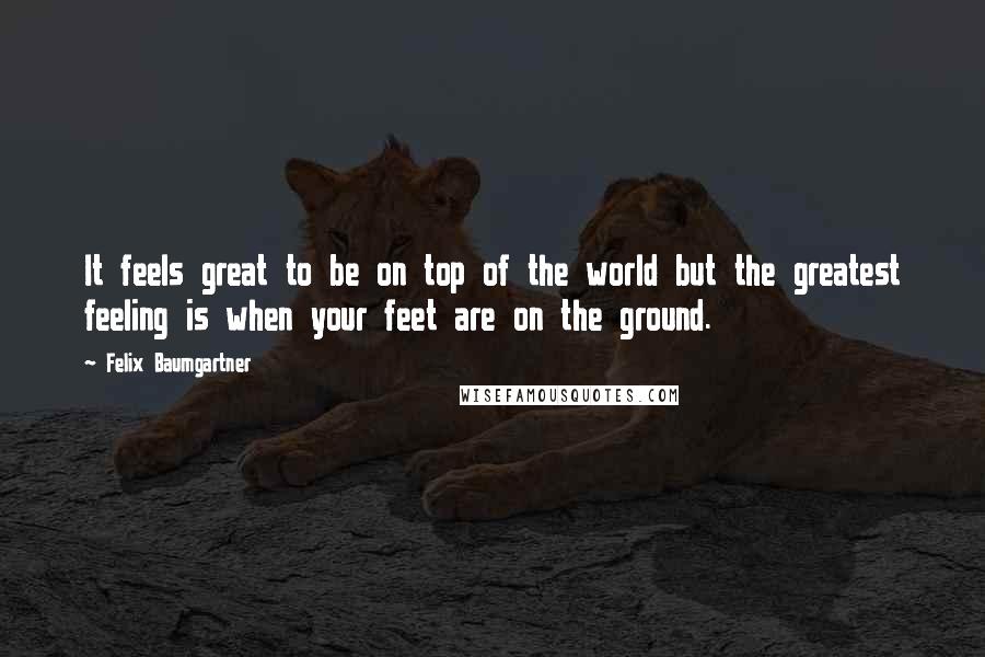 Felix Baumgartner Quotes: It feels great to be on top of the world but the greatest feeling is when your feet are on the ground.