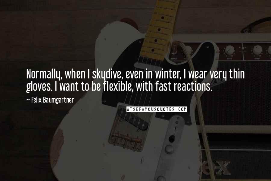 Felix Baumgartner Quotes: Normally, when I skydive, even in winter, I wear very thin gloves. I want to be flexible, with fast reactions.