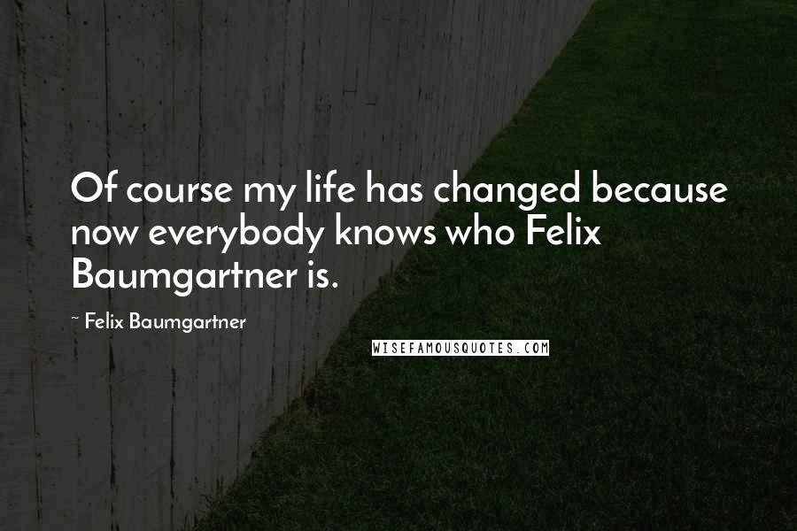 Felix Baumgartner Quotes: Of course my life has changed because now everybody knows who Felix Baumgartner is.