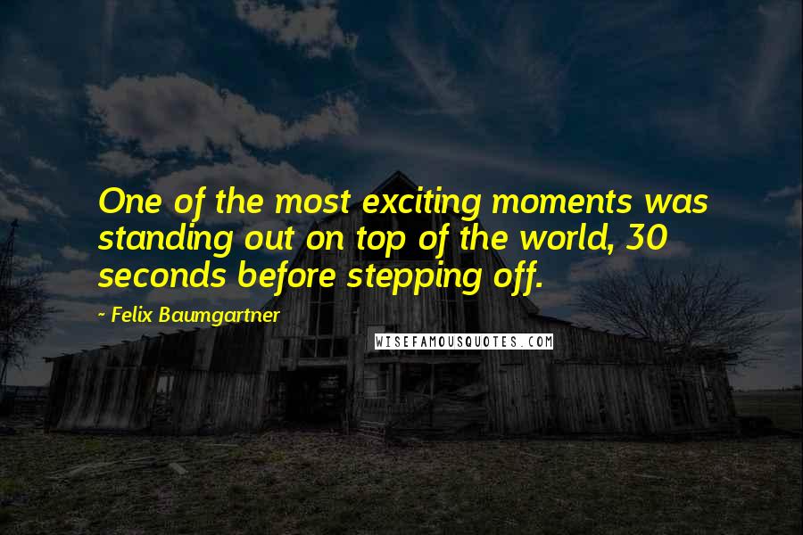 Felix Baumgartner Quotes: One of the most exciting moments was standing out on top of the world, 30 seconds before stepping off.