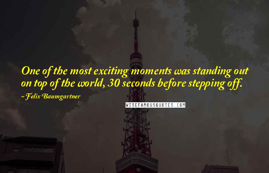 Felix Baumgartner Quotes: One of the most exciting moments was standing out on top of the world, 30 seconds before stepping off.