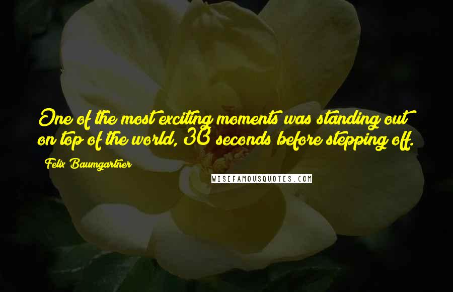 Felix Baumgartner Quotes: One of the most exciting moments was standing out on top of the world, 30 seconds before stepping off.