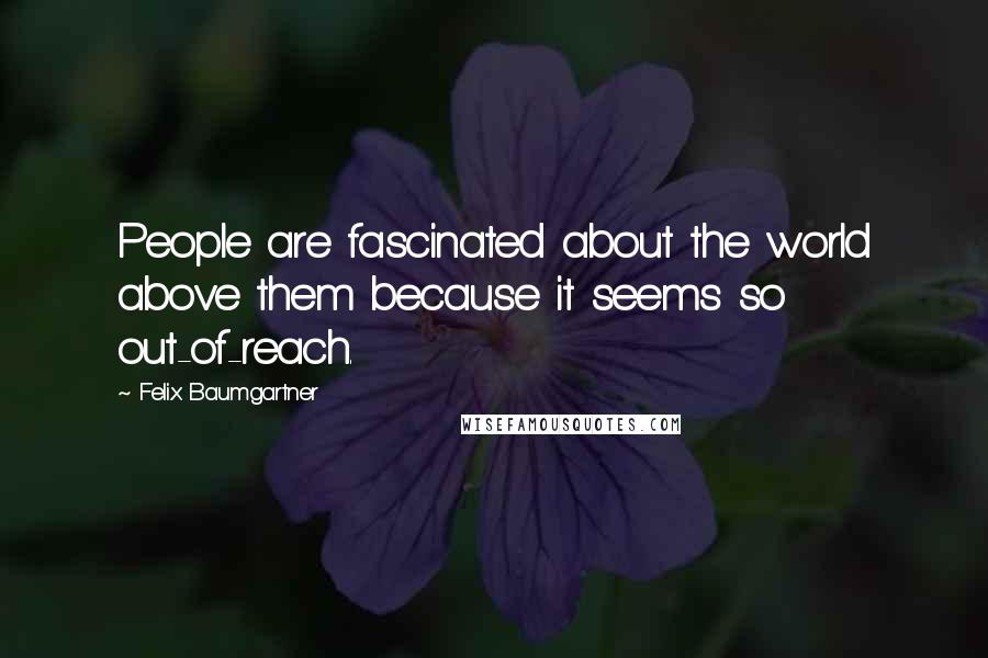 Felix Baumgartner Quotes: People are fascinated about the world above them because it seems so out-of-reach.