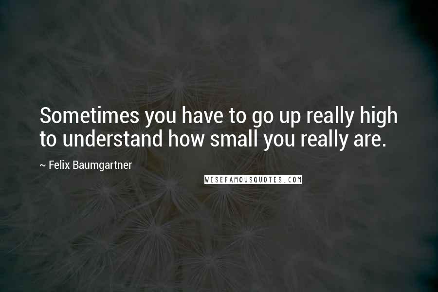 Felix Baumgartner Quotes: Sometimes you have to go up really high to understand how small you really are.