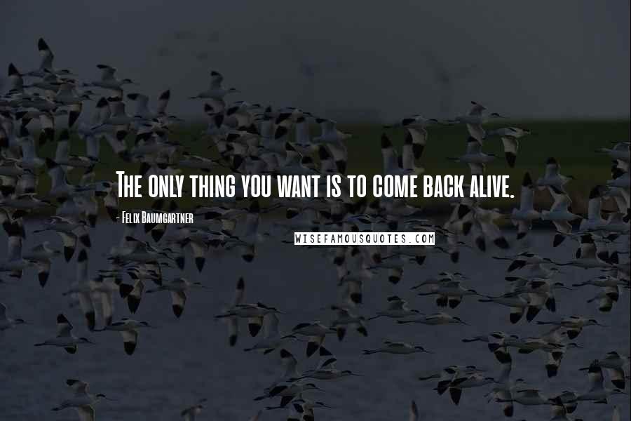 Felix Baumgartner Quotes: The only thing you want is to come back alive.