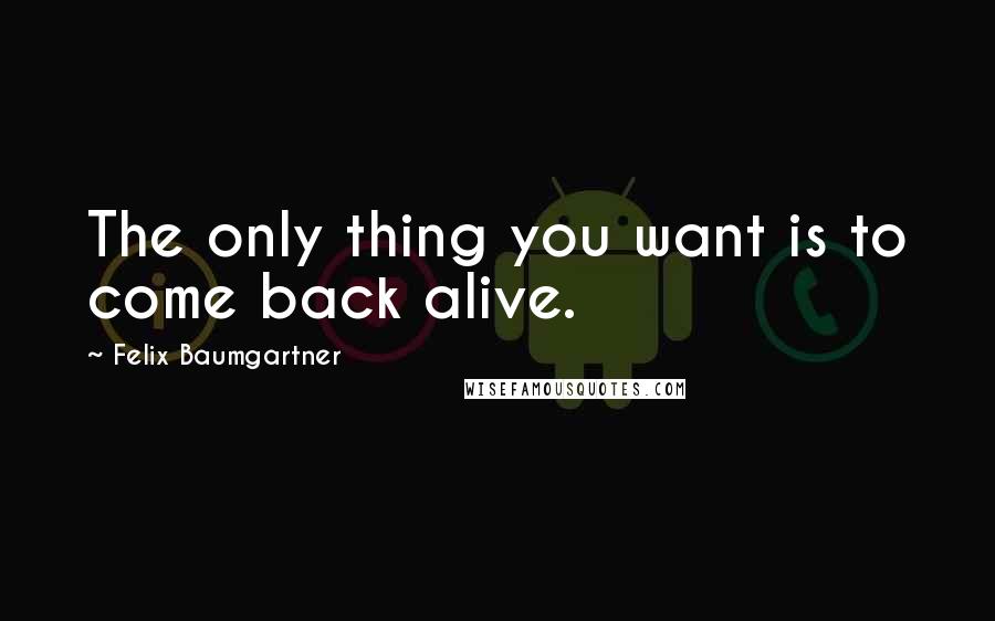 Felix Baumgartner Quotes: The only thing you want is to come back alive.