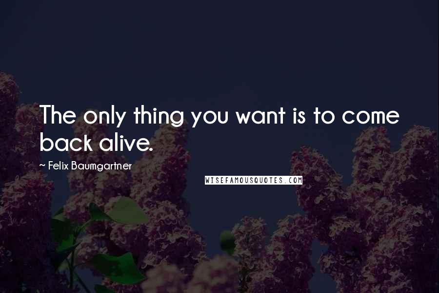 Felix Baumgartner Quotes: The only thing you want is to come back alive.