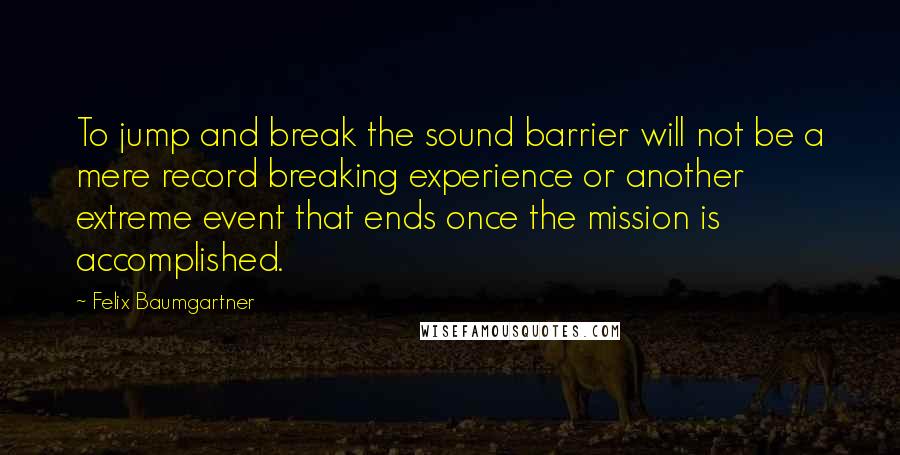 Felix Baumgartner Quotes: To jump and break the sound barrier will not be a mere record breaking experience or another extreme event that ends once the mission is accomplished.