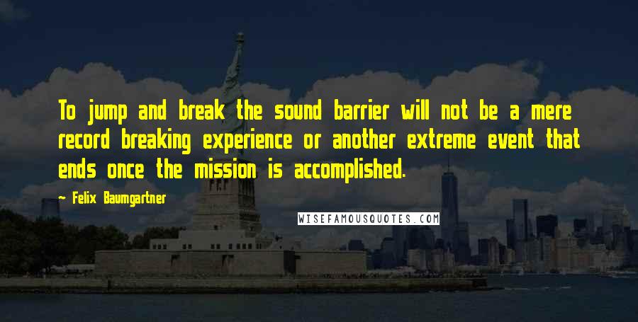 Felix Baumgartner Quotes: To jump and break the sound barrier will not be a mere record breaking experience or another extreme event that ends once the mission is accomplished.