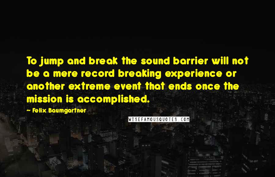 Felix Baumgartner Quotes: To jump and break the sound barrier will not be a mere record breaking experience or another extreme event that ends once the mission is accomplished.