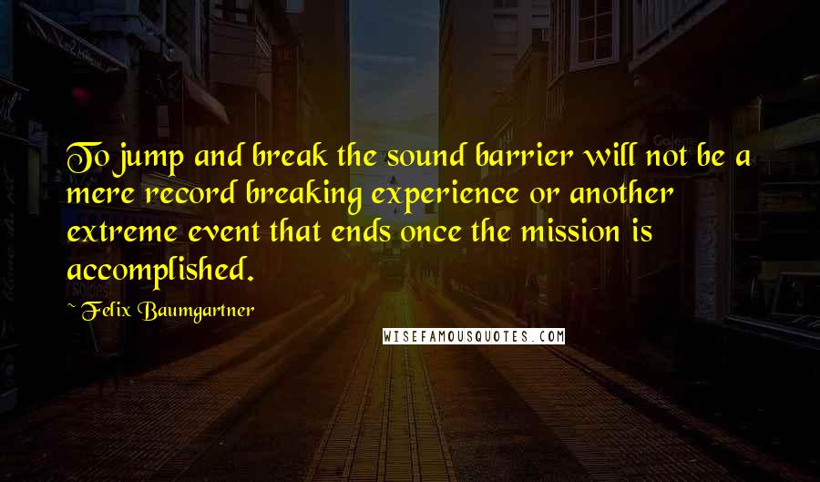 Felix Baumgartner Quotes: To jump and break the sound barrier will not be a mere record breaking experience or another extreme event that ends once the mission is accomplished.