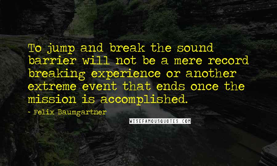 Felix Baumgartner Quotes: To jump and break the sound barrier will not be a mere record breaking experience or another extreme event that ends once the mission is accomplished.