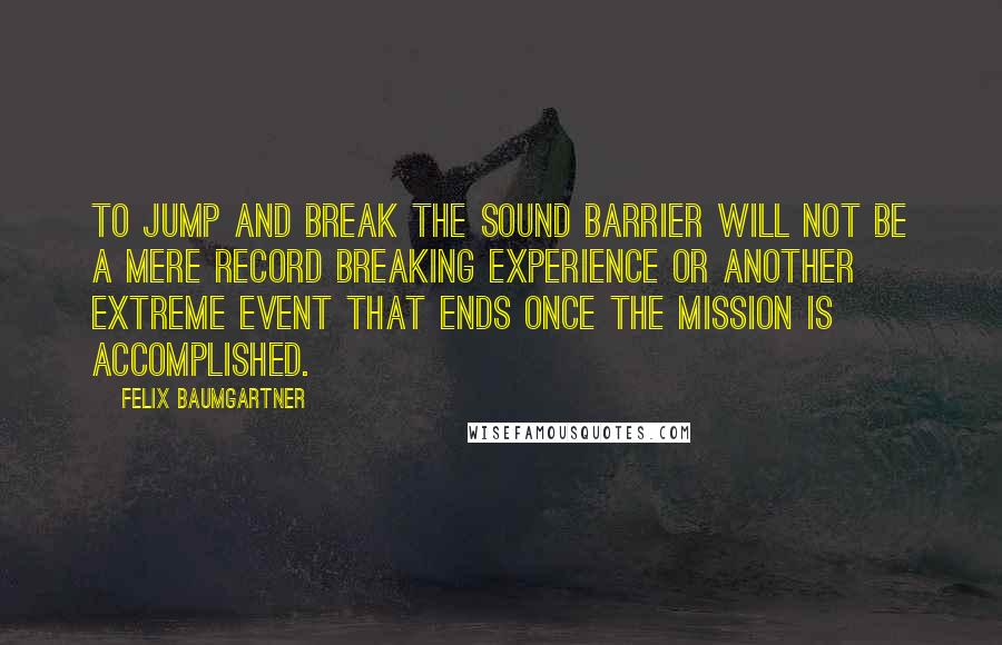 Felix Baumgartner Quotes: To jump and break the sound barrier will not be a mere record breaking experience or another extreme event that ends once the mission is accomplished.