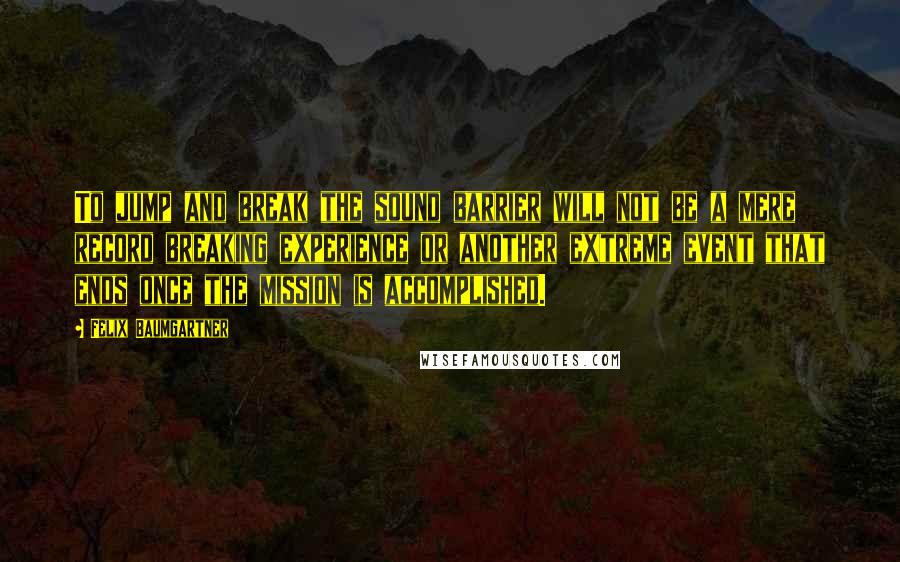 Felix Baumgartner Quotes: To jump and break the sound barrier will not be a mere record breaking experience or another extreme event that ends once the mission is accomplished.