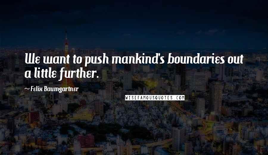 Felix Baumgartner Quotes: We want to push mankind's boundaries out a little further.