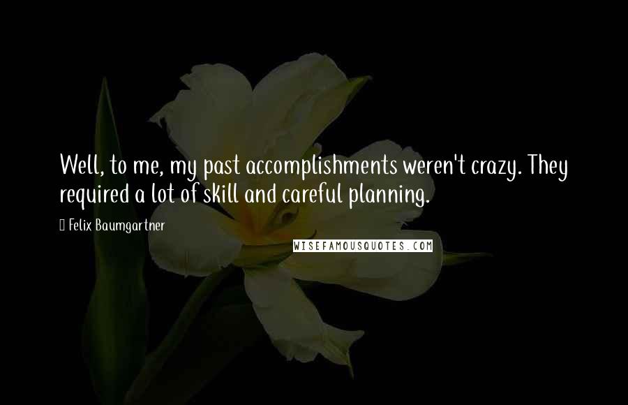 Felix Baumgartner Quotes: Well, to me, my past accomplishments weren't crazy. They required a lot of skill and careful planning.