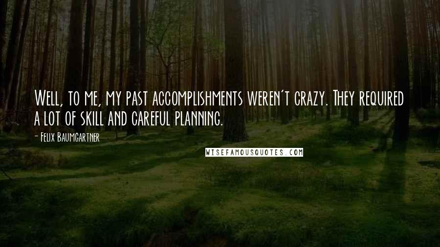 Felix Baumgartner Quotes: Well, to me, my past accomplishments weren't crazy. They required a lot of skill and careful planning.