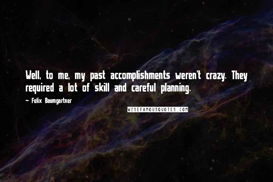 Felix Baumgartner Quotes: Well, to me, my past accomplishments weren't crazy. They required a lot of skill and careful planning.