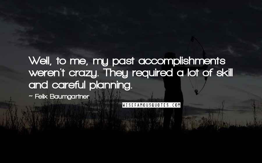 Felix Baumgartner Quotes: Well, to me, my past accomplishments weren't crazy. They required a lot of skill and careful planning.