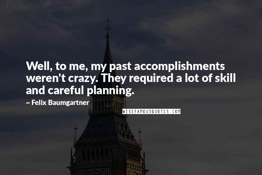 Felix Baumgartner Quotes: Well, to me, my past accomplishments weren't crazy. They required a lot of skill and careful planning.