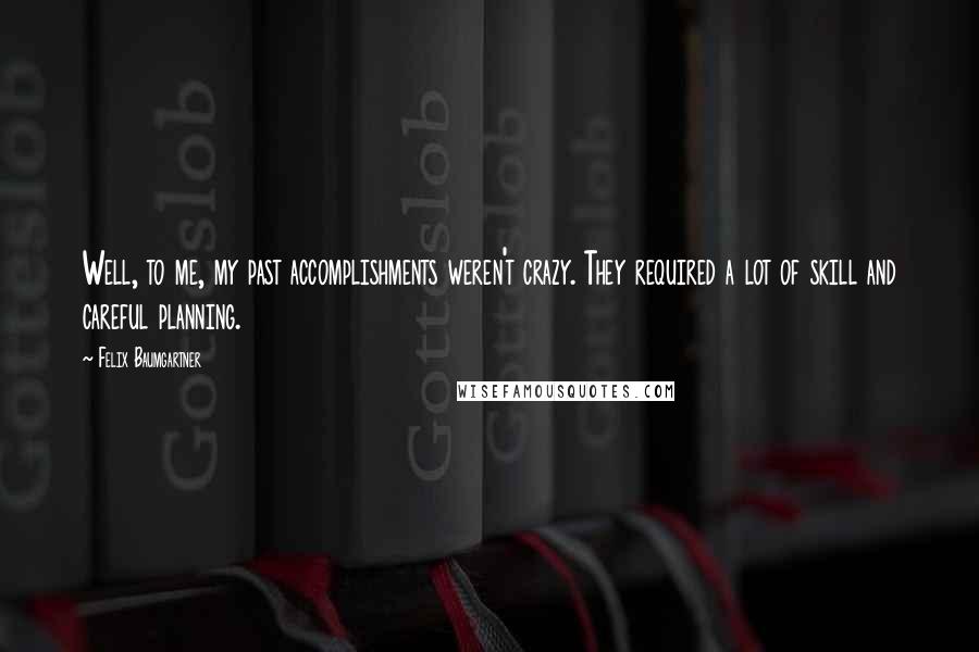 Felix Baumgartner Quotes: Well, to me, my past accomplishments weren't crazy. They required a lot of skill and careful planning.