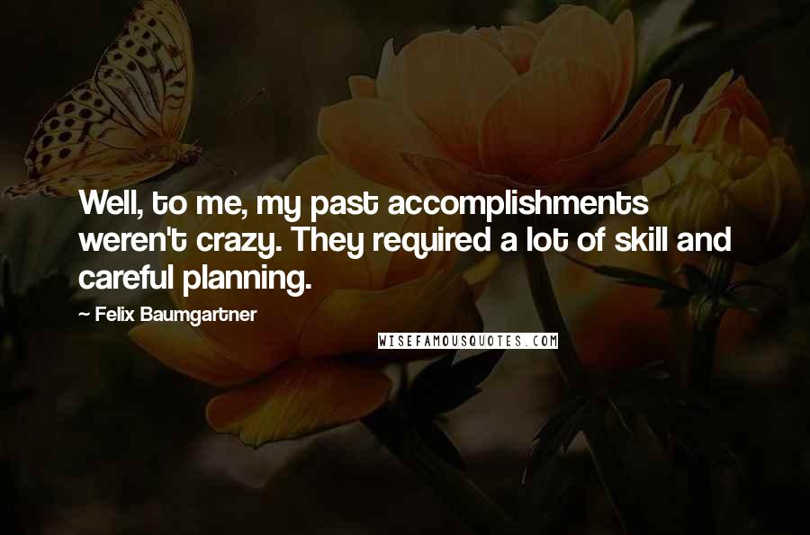 Felix Baumgartner Quotes: Well, to me, my past accomplishments weren't crazy. They required a lot of skill and careful planning.