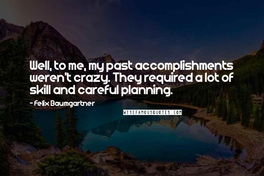 Felix Baumgartner Quotes: Well, to me, my past accomplishments weren't crazy. They required a lot of skill and careful planning.