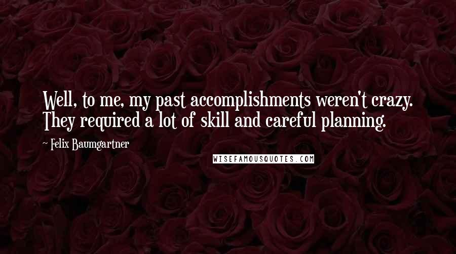 Felix Baumgartner Quotes: Well, to me, my past accomplishments weren't crazy. They required a lot of skill and careful planning.