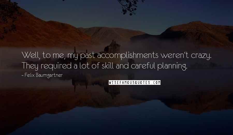 Felix Baumgartner Quotes: Well, to me, my past accomplishments weren't crazy. They required a lot of skill and careful planning.