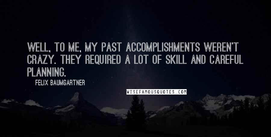 Felix Baumgartner Quotes: Well, to me, my past accomplishments weren't crazy. They required a lot of skill and careful planning.