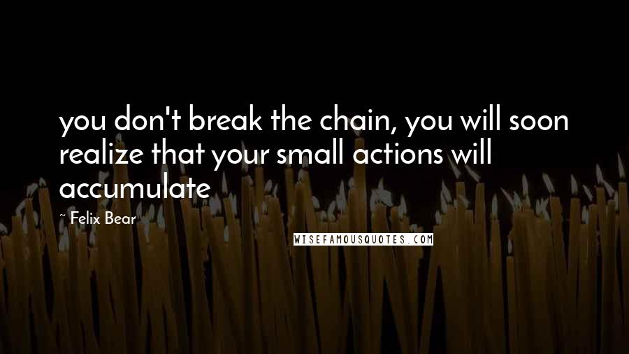 Felix Bear Quotes: you don't break the chain, you will soon realize that your small actions will accumulate