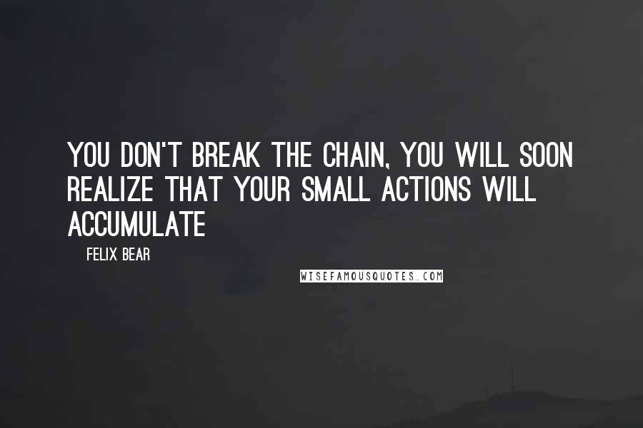 Felix Bear Quotes: you don't break the chain, you will soon realize that your small actions will accumulate