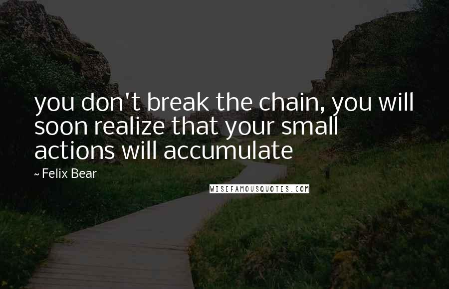 Felix Bear Quotes: you don't break the chain, you will soon realize that your small actions will accumulate