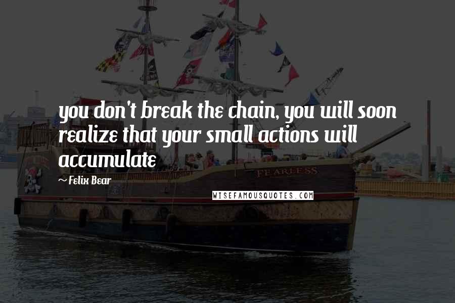 Felix Bear Quotes: you don't break the chain, you will soon realize that your small actions will accumulate