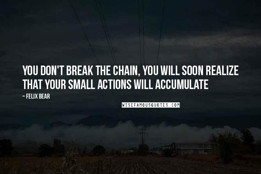 Felix Bear Quotes: you don't break the chain, you will soon realize that your small actions will accumulate