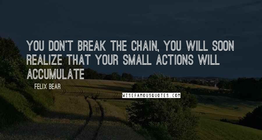 Felix Bear Quotes: you don't break the chain, you will soon realize that your small actions will accumulate