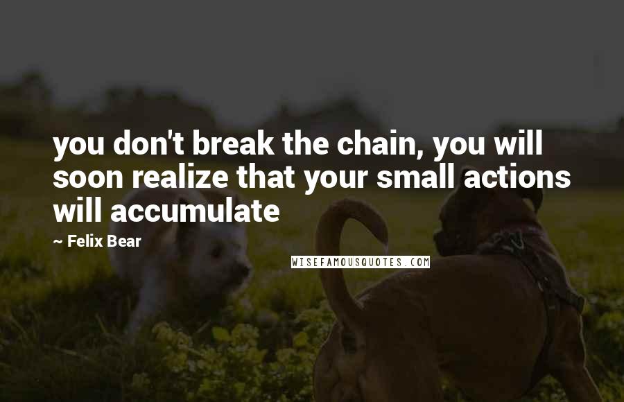 Felix Bear Quotes: you don't break the chain, you will soon realize that your small actions will accumulate