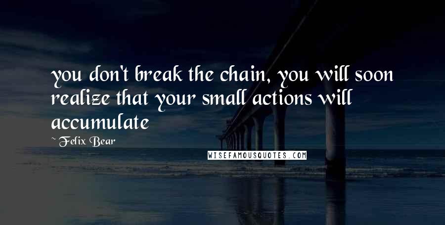 Felix Bear Quotes: you don't break the chain, you will soon realize that your small actions will accumulate