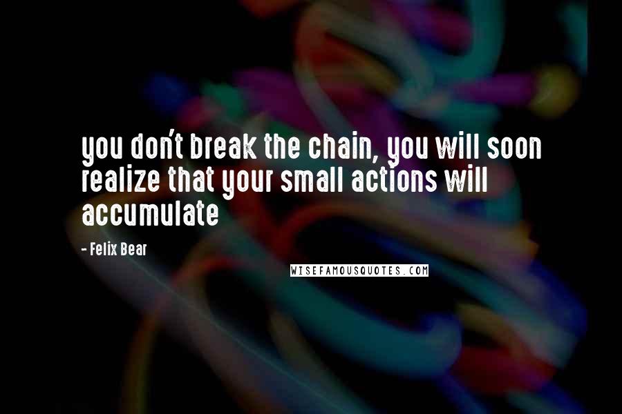 Felix Bear Quotes: you don't break the chain, you will soon realize that your small actions will accumulate