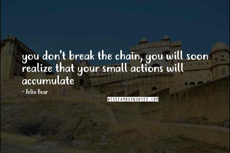 Felix Bear Quotes: you don't break the chain, you will soon realize that your small actions will accumulate