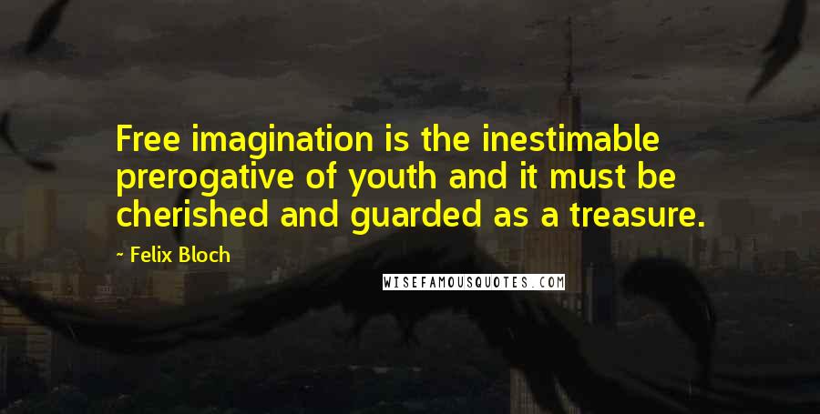 Felix Bloch Quotes: Free imagination is the inestimable prerogative of youth and it must be cherished and guarded as a treasure.