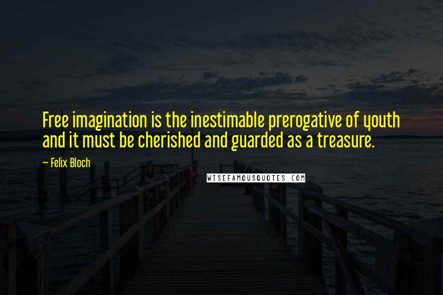 Felix Bloch Quotes: Free imagination is the inestimable prerogative of youth and it must be cherished and guarded as a treasure.