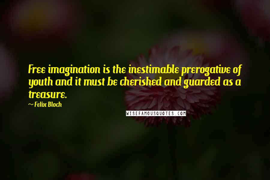 Felix Bloch Quotes: Free imagination is the inestimable prerogative of youth and it must be cherished and guarded as a treasure.