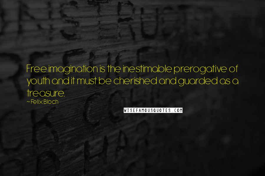 Felix Bloch Quotes: Free imagination is the inestimable prerogative of youth and it must be cherished and guarded as a treasure.