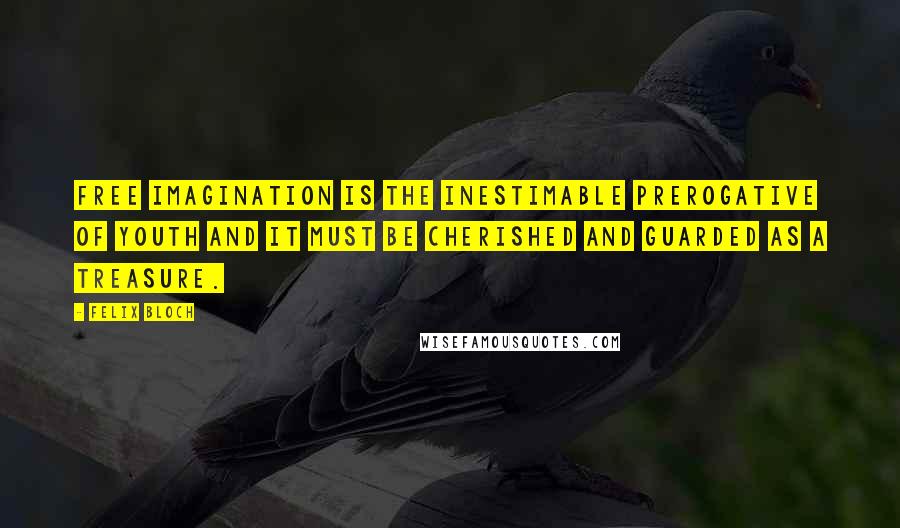 Felix Bloch Quotes: Free imagination is the inestimable prerogative of youth and it must be cherished and guarded as a treasure.