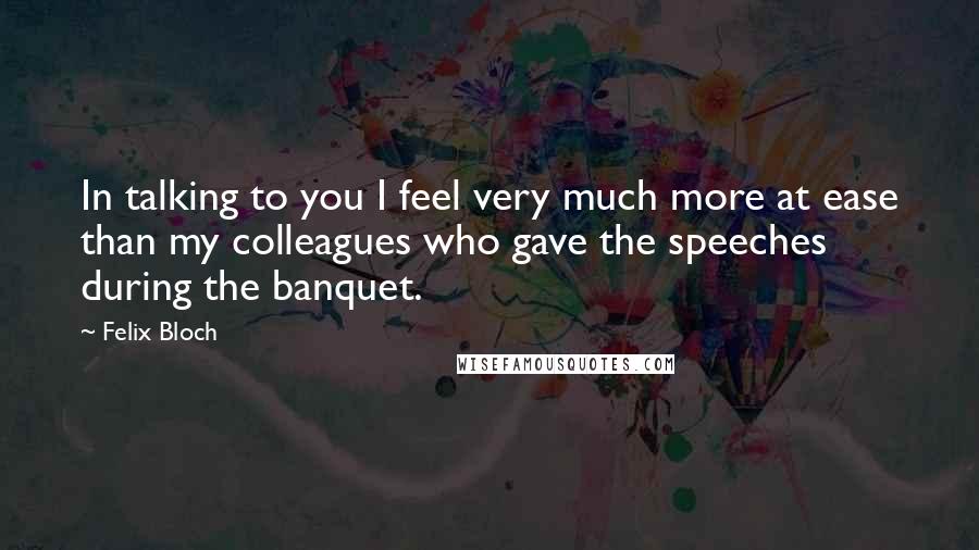 Felix Bloch Quotes: In talking to you I feel very much more at ease than my colleagues who gave the speeches during the banquet.