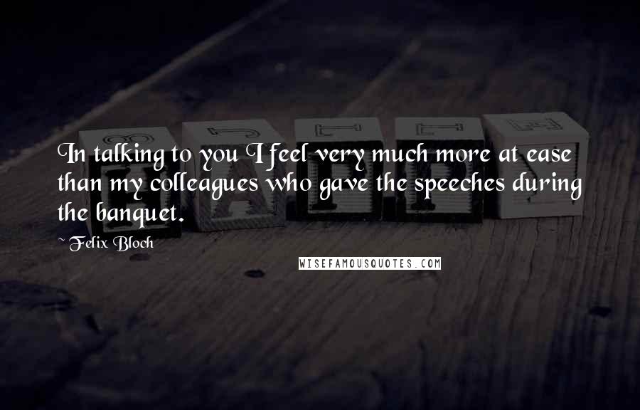 Felix Bloch Quotes: In talking to you I feel very much more at ease than my colleagues who gave the speeches during the banquet.