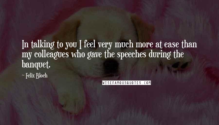 Felix Bloch Quotes: In talking to you I feel very much more at ease than my colleagues who gave the speeches during the banquet.