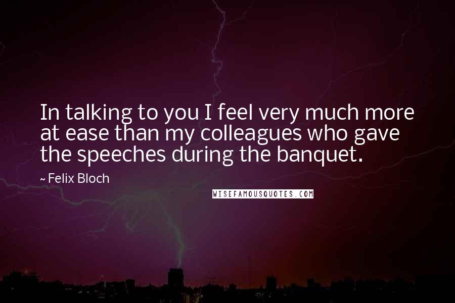 Felix Bloch Quotes: In talking to you I feel very much more at ease than my colleagues who gave the speeches during the banquet.
